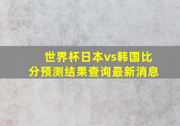 世界杯日本vs韩国比分预测结果查询最新消息