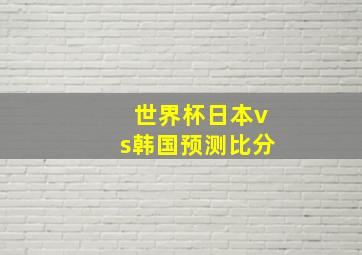 世界杯日本vs韩国预测比分