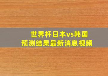 世界杯日本vs韩国预测结果最新消息视频