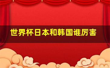 世界杯日本和韩国谁厉害