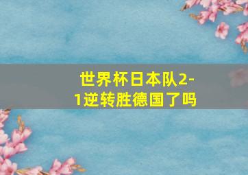 世界杯日本队2-1逆转胜德国了吗