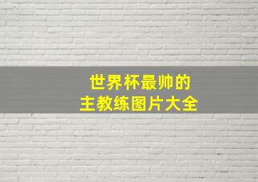 世界杯最帅的主教练图片大全