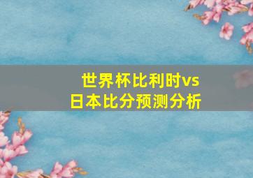 世界杯比利时vs日本比分预测分析