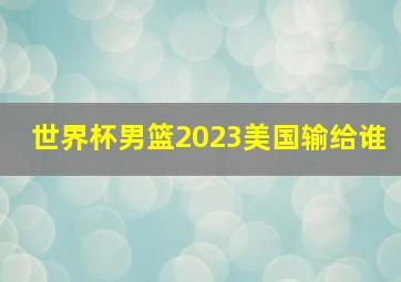 世界杯男篮2023美国输给谁