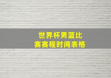 世界杯男篮比赛赛程时间表格