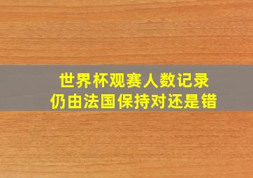 世界杯观赛人数记录仍由法国保持对还是错