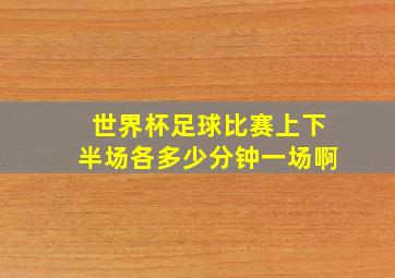 世界杯足球比赛上下半场各多少分钟一场啊