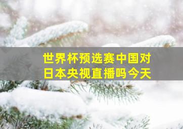 世界杯预选赛中国对日本央视直播吗今天