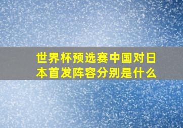 世界杯预选赛中国对日本首发阵容分别是什么