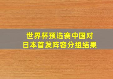 世界杯预选赛中国对日本首发阵容分组结果