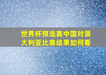 世界杯预选赛中国对澳大利亚比赛结果如何看