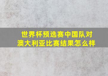 世界杯预选赛中国队对澳大利亚比赛结果怎么样