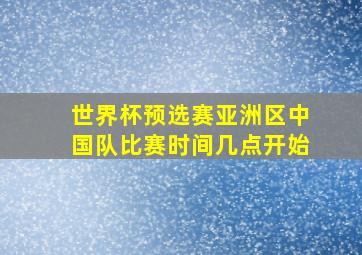 世界杯预选赛亚洲区中国队比赛时间几点开始