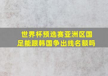 世界杯预选赛亚洲区国足能跟韩国争出线名额吗