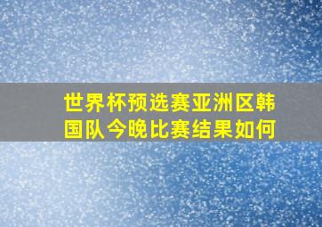 世界杯预选赛亚洲区韩国队今晚比赛结果如何