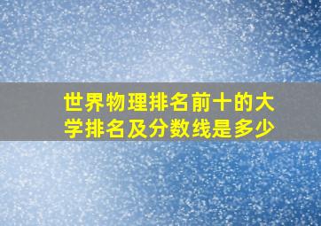 世界物理排名前十的大学排名及分数线是多少