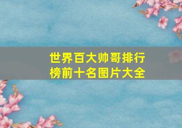 世界百大帅哥排行榜前十名图片大全