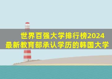 世界百强大学排行榜2024最新教育部承认学历的韩国大学