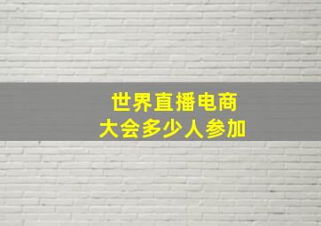 世界直播电商大会多少人参加