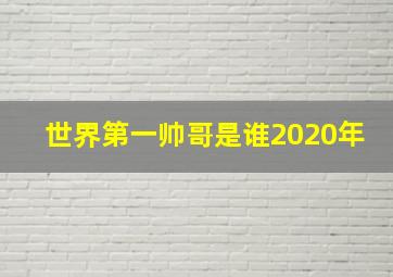 世界第一帅哥是谁2020年