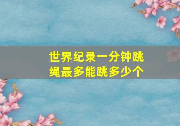 世界纪录一分钟跳绳最多能跳多少个