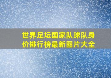 世界足坛国家队球队身价排行榜最新图片大全