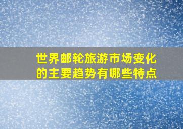 世界邮轮旅游市场变化的主要趋势有哪些特点