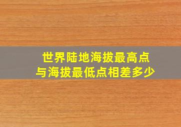 世界陆地海拔最高点与海拔最低点相差多少