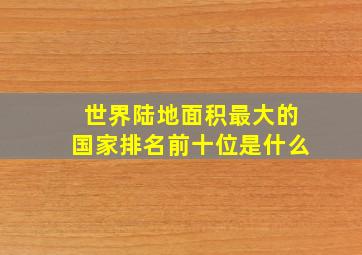 世界陆地面积最大的国家排名前十位是什么