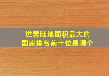 世界陆地面积最大的国家排名前十位是哪个