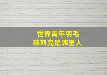 世界青年羽毛球刘亮是哪里人