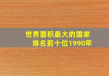 世界面积最大的国家排名前十位1990年