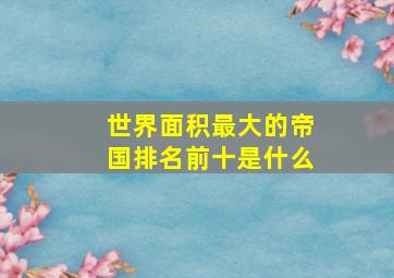 世界面积最大的帝国排名前十是什么