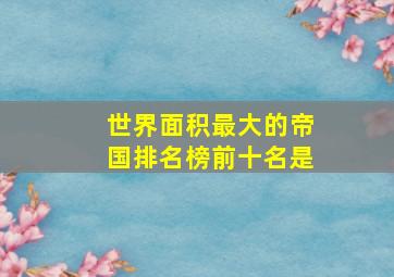 世界面积最大的帝国排名榜前十名是