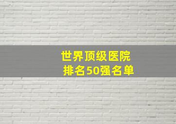 世界顶级医院排名50强名单