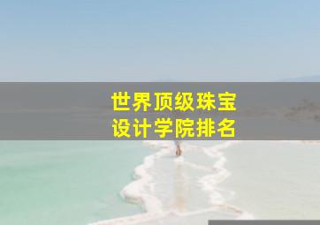 世界顶级珠宝设计学院排名