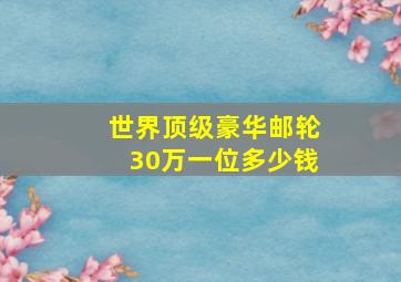 世界顶级豪华邮轮30万一位多少钱