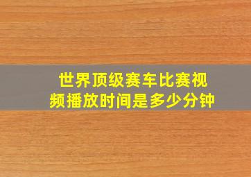 世界顶级赛车比赛视频播放时间是多少分钟