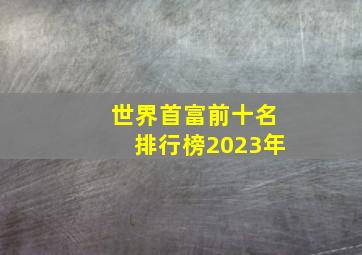 世界首富前十名排行榜2023年