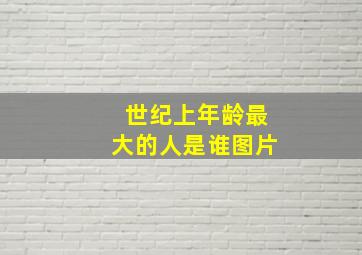 世纪上年龄最大的人是谁图片