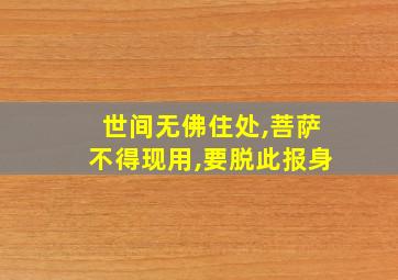 世间无佛住处,菩萨不得现用,要脱此报身