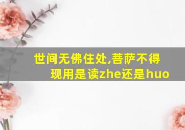 世间无佛住处,菩萨不得现用是读zhe还是huo