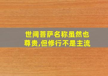 世间菩萨名称虽然也尊贵,但修行不是主流