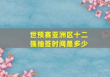 世预赛亚洲区十二强抽签时间是多少