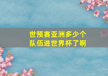 世预赛亚洲多少个队伍进世界杯了啊