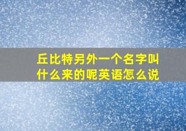 丘比特另外一个名字叫什么来的呢英语怎么说