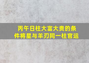 丙午日柱大富大贵的条件将星与羊刃同一柱官运