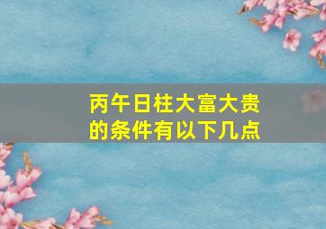 丙午日柱大富大贵的条件有以下几点