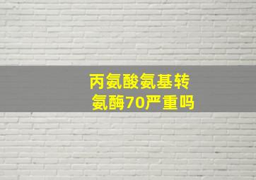 丙氨酸氨基转氨酶70严重吗