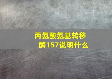 丙氨酸氨基转移酶157说明什么